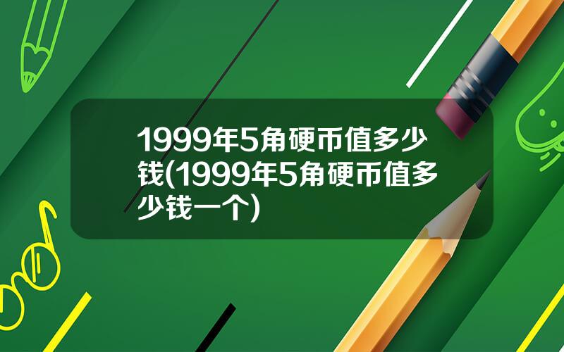 1999年5角硬币值多少钱(1999年5角硬币值多少钱一个)