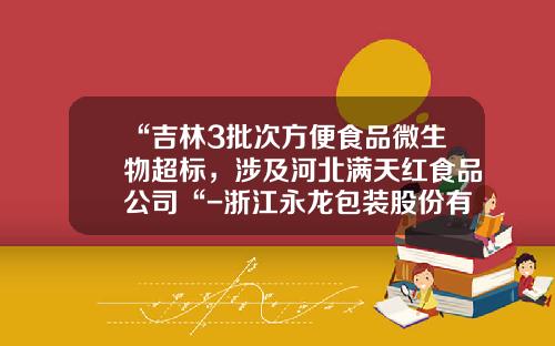 “吉林3批次方便食品微生物超标，涉及河北满天红食品公司“-浙江永龙包装股份有限公司
