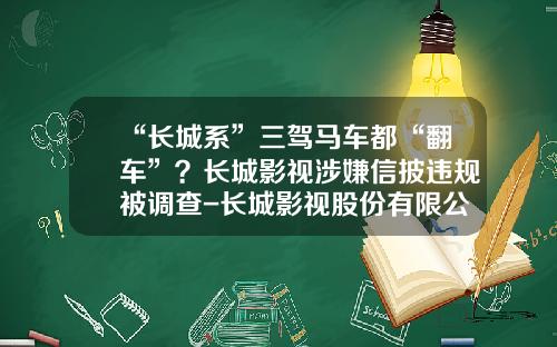 “长城系”三驾马车都“翻车”？长城影视涉嫌信披违规被调查-长城影视股份有限公司董事长