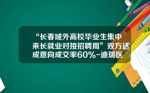 “长春域外高校毕业生集中来长就业对接招聘周”双方达成意向成交率60%-迪瑞医疗公司待遇