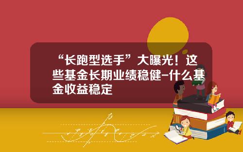 “长跑型选手”大曝光！这些基金长期业绩稳健-什么基金收益稳定