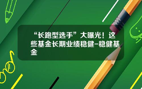 “长跑型选手”大曝光！这些基金长期业绩稳健-稳健基金