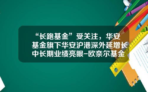 “长跑基金”受关注，华安基金旗下华安沪港深外延增长中长期业绩亮眼-欧奈尔基金