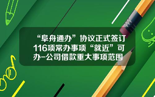 “阜舟通办”协议正式签订116项常办事项“就近”可办-公司借款重大事项范围