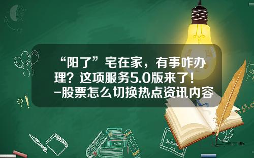 “阳了”宅在家，有事咋办理？这项服务5.0版来了！-股票怎么切换热点资讯内容