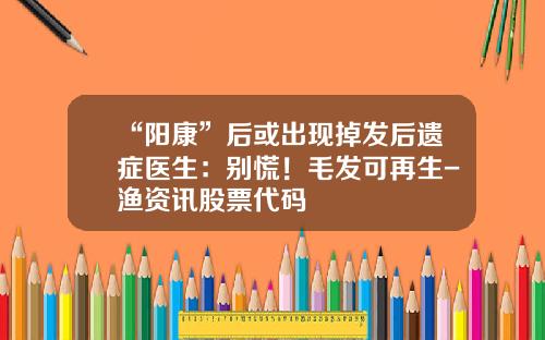 “阳康”后或出现掉发后遗症医生：别慌！毛发可再生-渔资讯股票代码