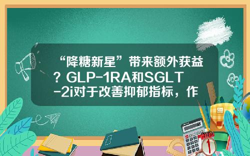 “降糖新星”带来额外获益？GLP-1RA和SGLT-2i对于改善抑郁指标，作用如何？-抑郁症基金