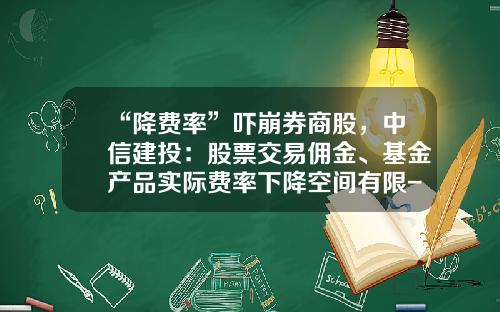“降费率”吓崩券商股，中信建投：股票交易佣金、基金产品实际费率下降空间有限-中信建投证券佣金交多少