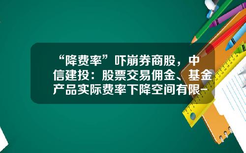 “降费率”吓崩券商股，中信建投：股票交易佣金、基金产品实际费率下降空间有限-券商佣金多少