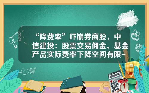 “降费率”吓崩券商股，中信建投：股票交易佣金、基金产品实际费率下降空间有限-券商佣金多少