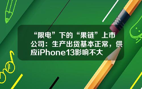 “限电”下的“果链”上市公司：生产出货基本正常，供应iPhone13影响不大-13人上市公司