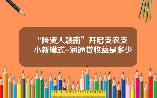 “险资入赣南”开启支农支小新模式-润通贷收益是多少