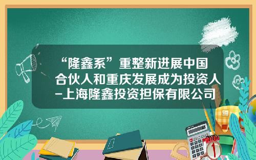 “隆鑫系”重整新进展中国合伙人和重庆发展成为投资人-上海隆鑫投资担保有限公司