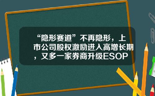 “隐形赛道”不再隐形，上市公司股权激励进入高增长期，又多一家券商升级ESOP系统-股票激励资讯
