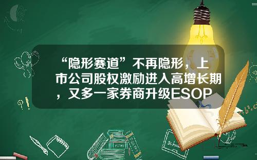 “隐形赛道”不再隐形，上市公司股权激励进入高增长期，又多一家券商升级ESOP系统-股票激励资讯