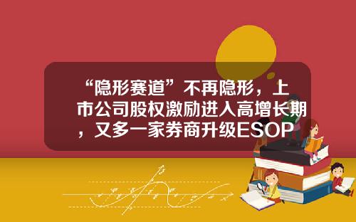 “隐形赛道”不再隐形，上市公司股权激励进入高增长期，又多一家券商升级ESOP系统-重庆再升科技股份有限公司券商
