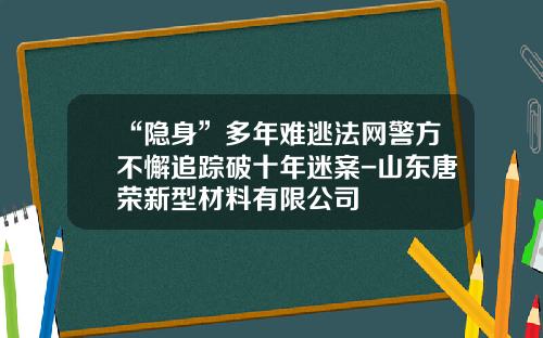 “隐身”多年难逃法网警方不懈追踪破十年迷案-山东唐荣新型材料有限公司