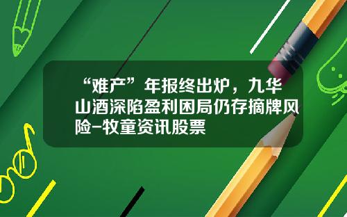 “难产”年报终出炉，九华山酒深陷盈利困局仍存摘牌风险-牧童资讯股票