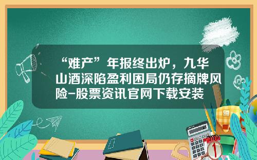 “难产”年报终出炉，九华山酒深陷盈利困局仍存摘牌风险-股票资讯官网下载安装
