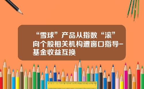 “雪球”产品从指数“滚”向个股相关机构遭窗口指导-基金收益互换