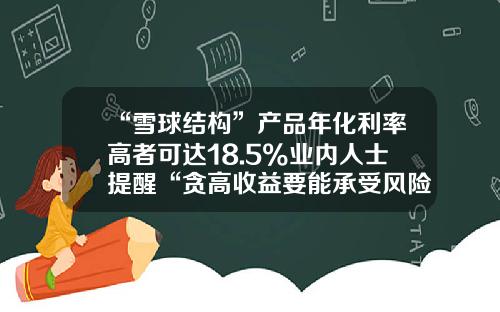 “雪球结构”产品年化利率高者可达18.5%业内人士提醒“贪高收益要能承受风险”-深圳雪球资本管理有限公司