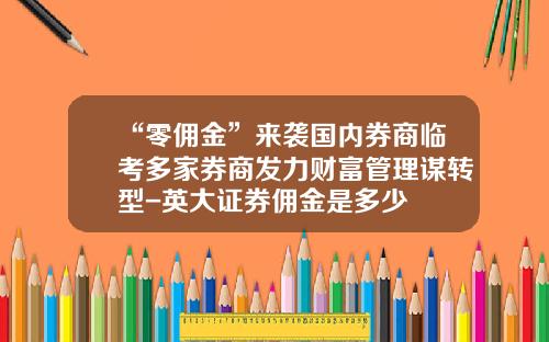 “零佣金”来袭国内券商临考多家券商发力财富管理谋转型-英大证券佣金是多少