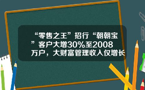 “零售之王”招行“朝朝宝”客户大增30%至2008万户，大财富管理收入仅增长0.3%-成都信诺融资担保有限公司