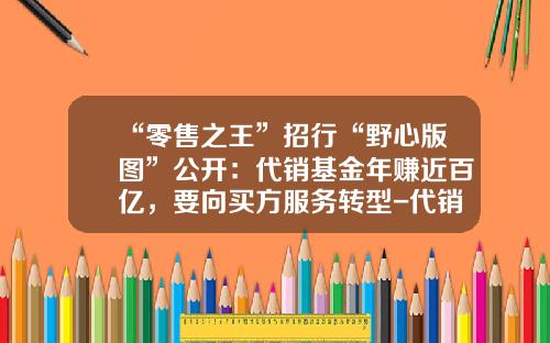 “零售之王”招行“野心版图”公开：代销基金年赚近百亿，要向买方服务转型-代销基金公司