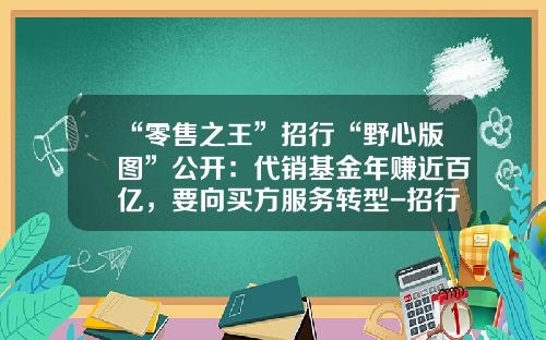 “零售之王”招行“野心版图”公开：代销基金年赚近百亿，要向买方服务转型-招行的基金怎么样