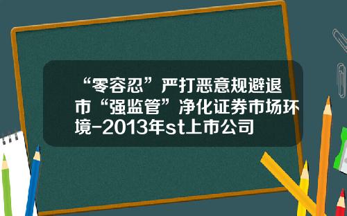 “零容忍”严打恶意规避退市“强监管”净化证券市场环境-2013年st上市公司