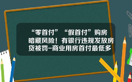 “零首付”“假首付”购房暗藏风险！有银行违规发放房贷被罚-商业用房首付最低多少