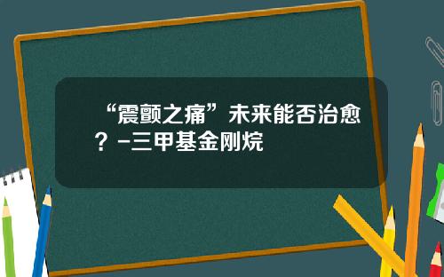 “震颤之痛”未来能否治愈？-三甲基金刚烷
