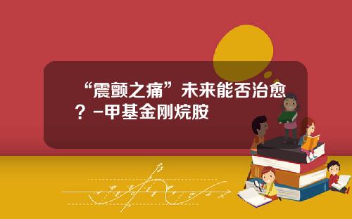 “震颤之痛”未来能否治愈？-甲基金刚烷胺