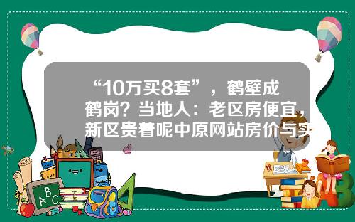 “10万买8套”，鹤壁成鹤岗？当地人：老区房便宜，新区贵着呢中原网站房价与实际差多少【前列康】