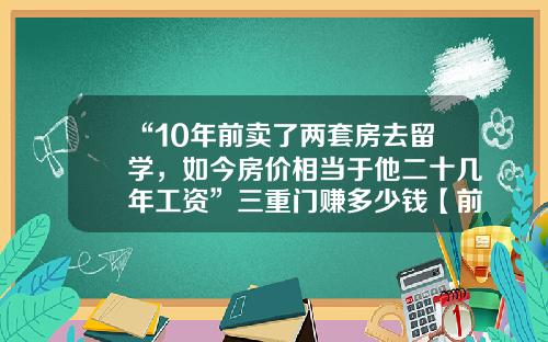“10年前卖了两套房去留学，如今房价相当于他二十几年工资”三重门赚多少钱【前列康】