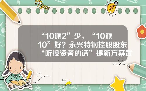 “10派2”少，“10派10”好？永兴特钢控股股东“听投资者的话”提新方案武汉钢铁公司招股说明【前列康】