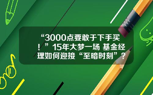 “3000点要敢于下手买！”15年大梦一场 基金经理如何迎接“至暗时刻”？