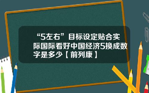 “5左右”目标设定贴合实际国际看好中国经济5换成数字是多少【前列康】