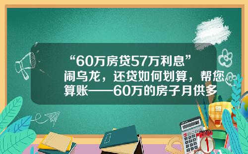 “60万房贷57万利息”闹乌龙，还贷如何划算，帮您算账——60万的房子月供多少【前列康】