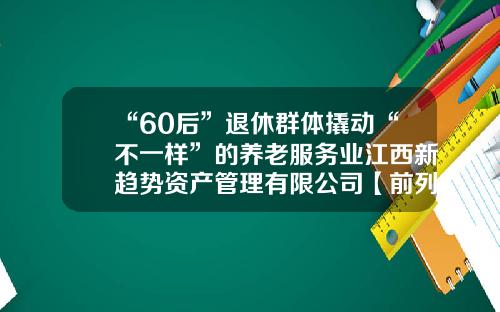 “60后”退休群体撬动“不一样”的养老服务业江西新趋势资产管理有限公司【前列康】