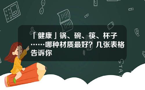 「健康」锅、碗、筷、杯子……哪种材质最好？几张表格告诉你