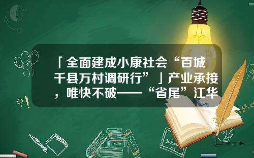 「全面建成小康社会“百城千县万村调研行”」产业承接，唯快不破——“省尾”江华的“逆袭”之路