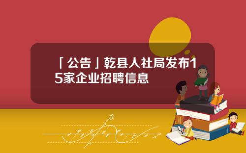 「公告」乾县人社局发布15家企业招聘信息