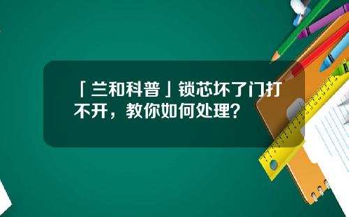 「兰和科普」锁芯坏了门打不开，教你如何处理？