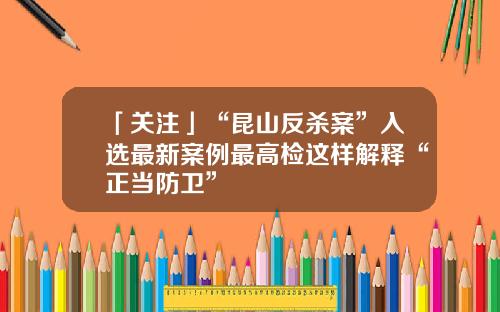 「关注」“昆山反杀案”入选最新案例最高检这样解释“正当防卫”