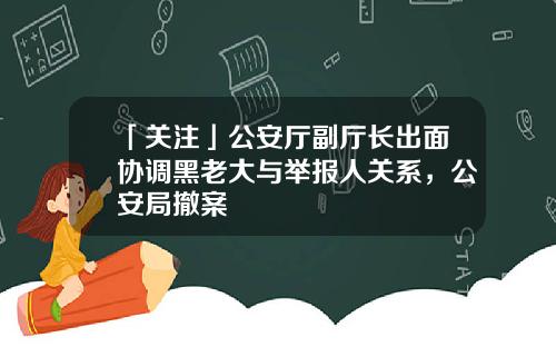 「关注」公安厅副厅长出面协调黑老大与举报人关系，公安局撤案