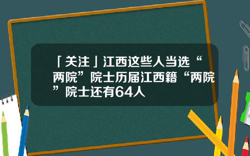 「关注」江西这些人当选“两院”院士历届江西籍“两院”院士还有64人