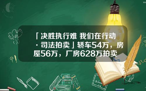 「决胜执行难 我们在行动·司法拍卖」轿车54万，房屋56万，厂房628万拍卖，欢迎来拍