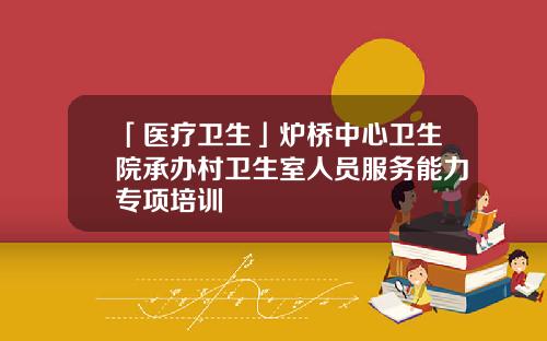 「医疗卫生」炉桥中心卫生院承办村卫生室人员服务能力专项培训