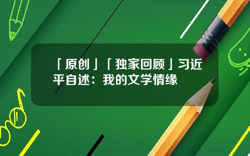 「原创」「独家回顾」习近平自述：我的文学情缘